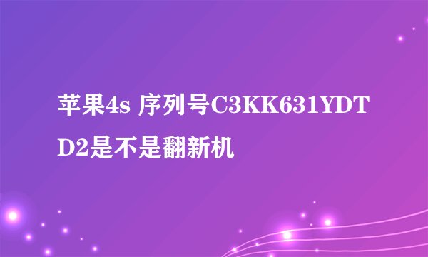 苹果4s 序列号C3KK631YDTD2是不是翻新机
