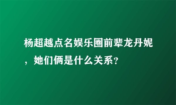 杨超越点名娱乐圈前辈龙丹妮，她们俩是什么关系？