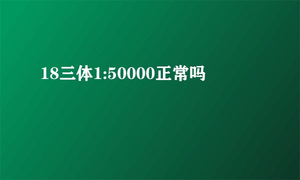 18三体1:50000正常吗