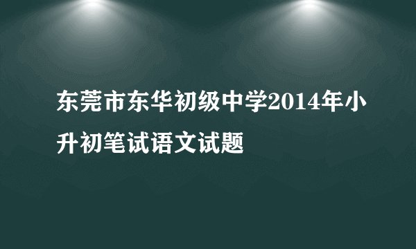 东莞市东华初级中学2014年小升初笔试语文试题