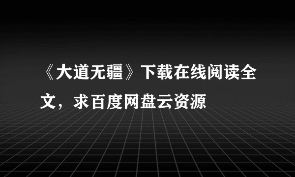 《大道无疆》下载在线阅读全文，求百度网盘云资源