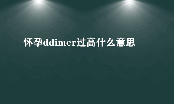 怀孕ddimer过高什么意思