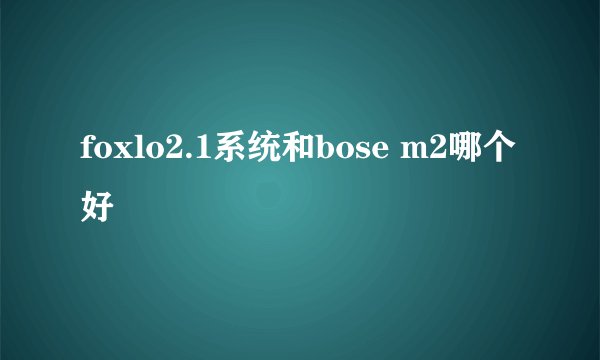 foxlo2.1系统和bose m2哪个好