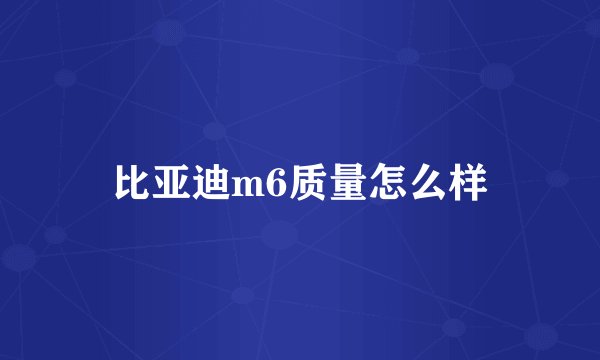 比亚迪m6质量怎么样