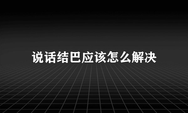 说话结巴应该怎么解决