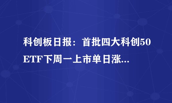 科创板日报：首批四大科创50ETF下周一上市单日涨跌幅可达20%