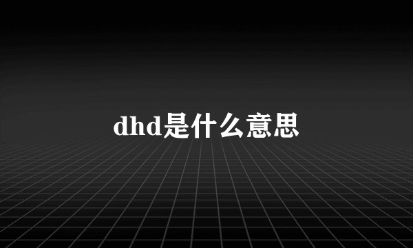 dhd是什么意思
