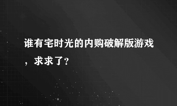 谁有宅时光的内购破解版游戏，求求了？