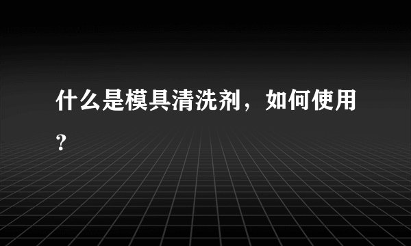 什么是模具清洗剂，如何使用？