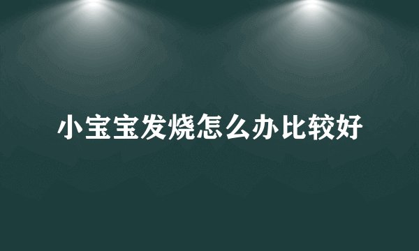 小宝宝发烧怎么办比较好