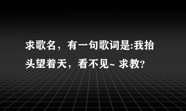求歌名，有一句歌词是:我抬头望着天，看不见~ 求教？