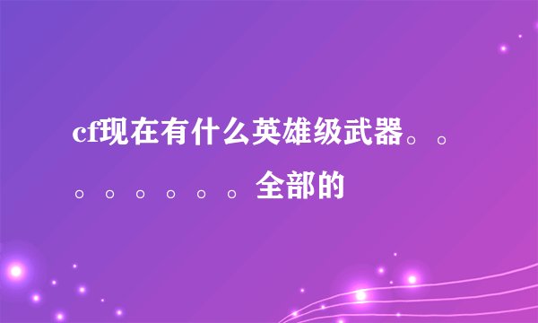 cf现在有什么英雄级武器。。。。。。。。全部的