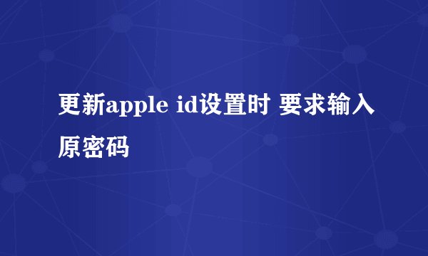 更新apple id设置时 要求输入原密码