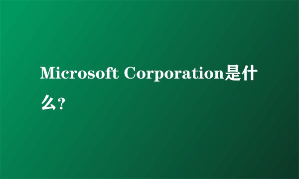 Microsoft Corporation是什么？