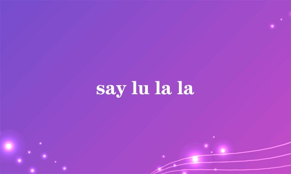 say lu la la