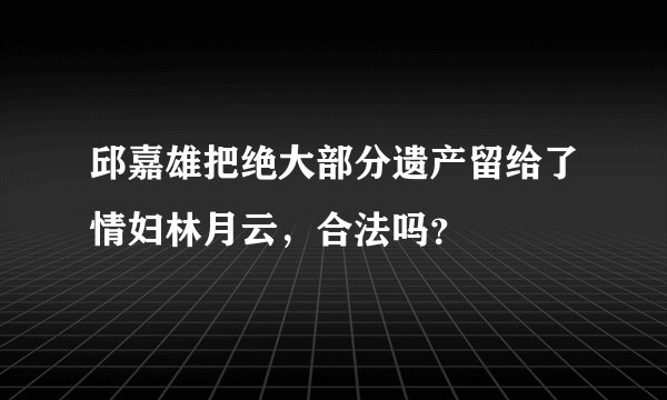 邱嘉雄把绝大部分遗产留给了情妇林月云，合法吗？