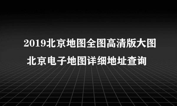 2019北京地图全图高清版大图 北京电子地图详细地址查询