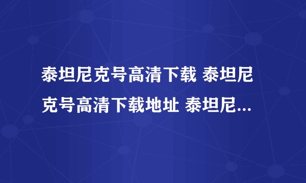 泰坦尼克号高清下载 泰坦尼克号高清下载地址 泰坦尼克号在线观看