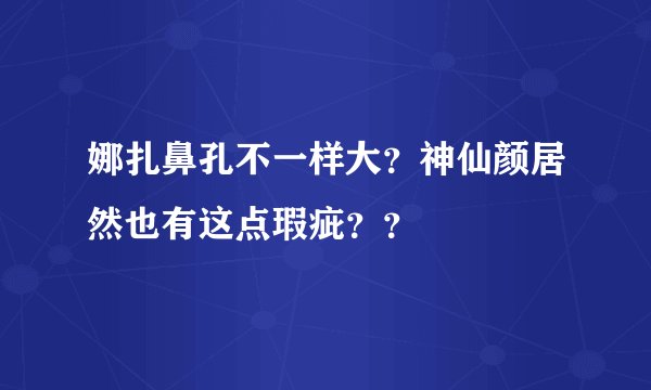 娜扎鼻孔不一样大？神仙颜居然也有这点瑕疵？？