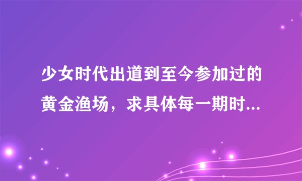 少女时代出道到至今参加过的黄金渔场，求具体每一期时间，不是9人全上，只要有少时成员就可以了