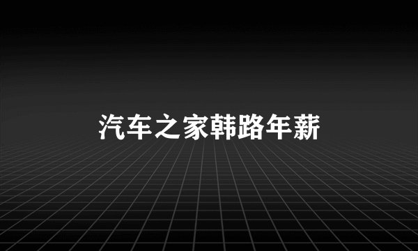 汽车之家韩路年薪