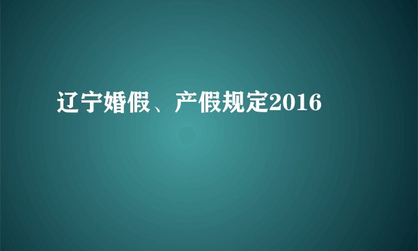 辽宁婚假、产假规定2016