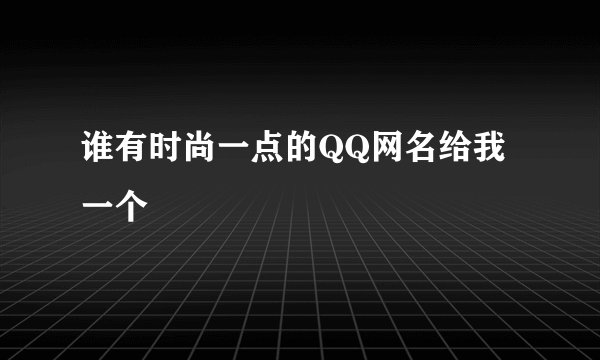 谁有时尚一点的QQ网名给我一个