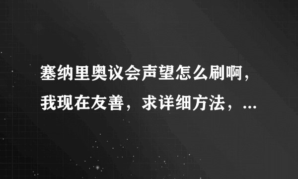 塞纳里奥议会声望怎么刷啊，我现在友善，求详细方法，谢谢，因为很不清楚这个东西？