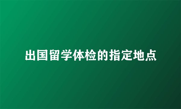 出国留学体检的指定地点