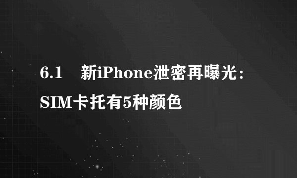 6.1吋新iPhone泄密再曝光：SIM卡托有5种颜色
