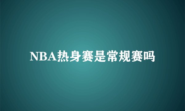 NBA热身赛是常规赛吗