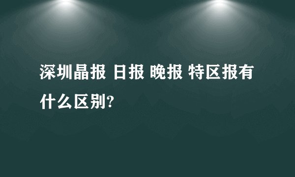 深圳晶报 日报 晚报 特区报有什么区别?