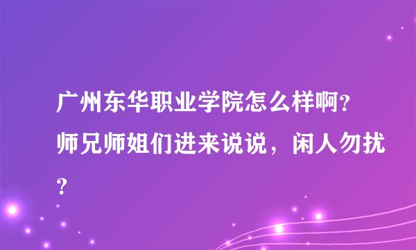 广州东华职业学院怎么样啊？师兄师姐们进来说说，闲人勿扰？
