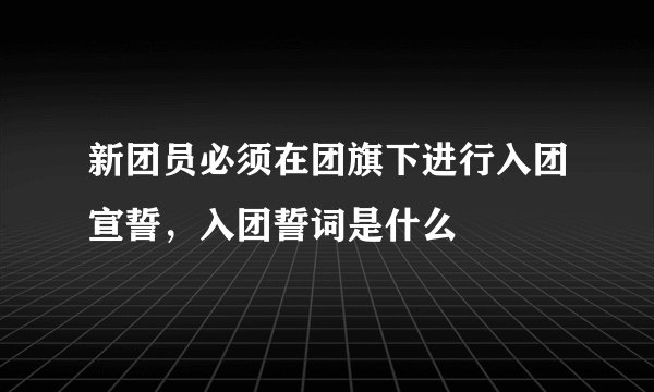 新团员必须在团旗下进行入团宣誓，入团誓词是什么