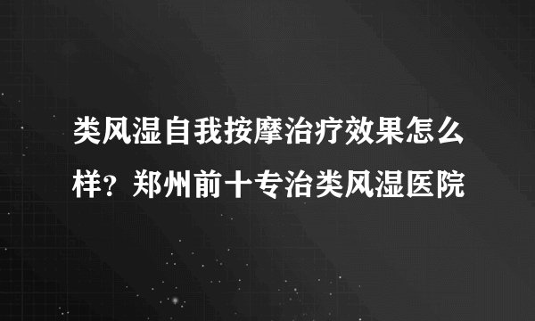 类风湿自我按摩治疗效果怎么样？郑州前十专治类风湿医院