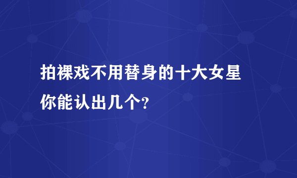 拍裸戏不用替身的十大女星 你能认出几个？