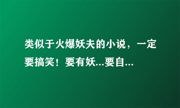 类似于火爆妖夫的小说，一定要搞笑！要有妖...要自己回答的...好的会+分！