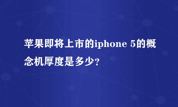 苹果即将上市的iphone 5的概念机厚度是多少？