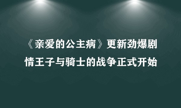 《亲爱的公主病》更新劲爆剧情王子与骑士的战争正式开始