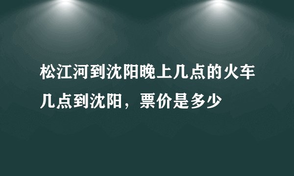 松江河到沈阳晚上几点的火车几点到沈阳，票价是多少