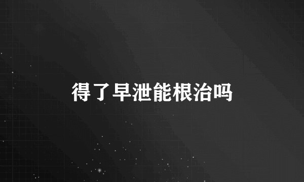 得了早泄能根治吗