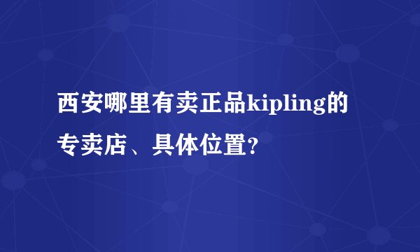 西安哪里有卖正品kipling的专卖店、具体位置？