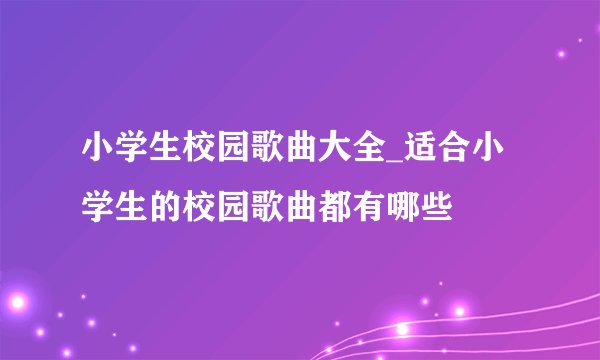 小学生校园歌曲大全_适合小学生的校园歌曲都有哪些