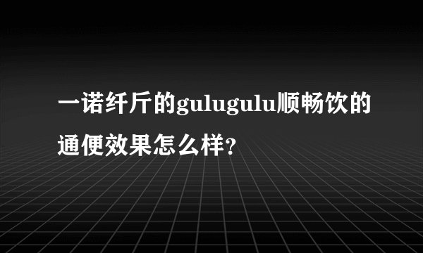 一诺纤斤的gulugulu顺畅饮的通便效果怎么样？