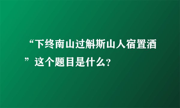 “下终南山过斛斯山人宿置酒”这个题目是什么？