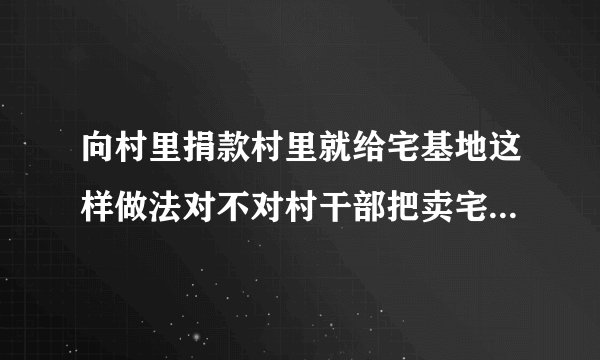 向村里捐款村里就给宅基地这样做法对不对村干部把卖宅基地的钱说成农民向村里捐款这样做对吗