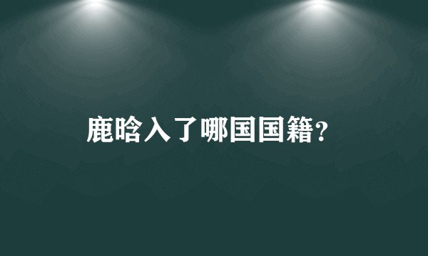 鹿晗入了哪国国籍？