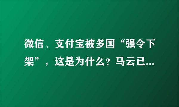 微信、支付宝被多国“强令下架”，这是为什么？马云已首先表态