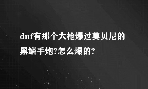 dnf有那个大枪爆过莫贝尼的黑鳞手炮?怎么爆的?