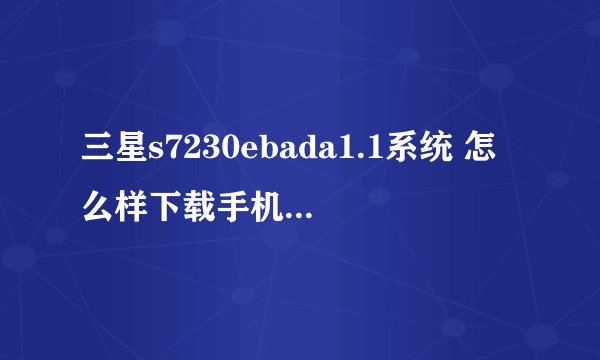 三星s7230ebada1.1系统 怎么样下载手机qq啊?在哪有bada系统软件网下载啊